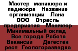 Мастер  маникюра и педикюра › Название организации ­ Лана, ООО › Отрасль предприятия ­ Маникюр › Минимальный оклад ­ 1 - Все города Работа » Вакансии   . Дагестан респ.,Геологоразведка п.